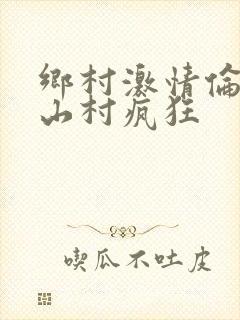 乡村激情伦小说山村疯狂