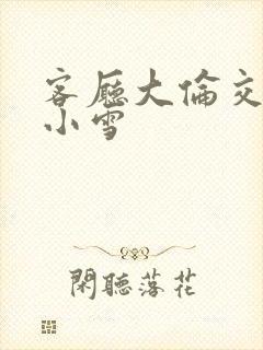 客厅大伦交侩h小雪