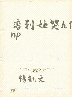 脔到她哭h修仙np