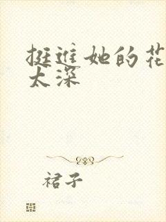 挺进她的花苞啊太深