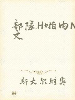 部队H啪肉NP文