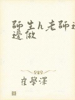 师生h老师边h边做