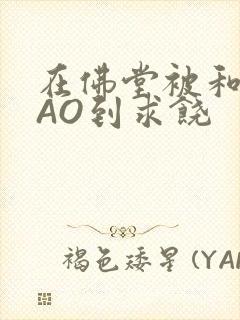 在佛堂被和尚CAO到求饶