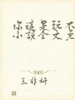 你这是玩不起呀小说全文免费阅读