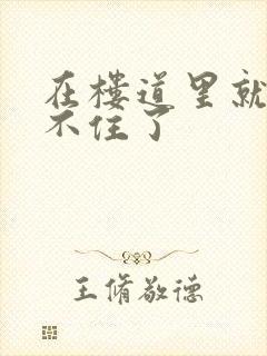 在楼道里就控制不住了