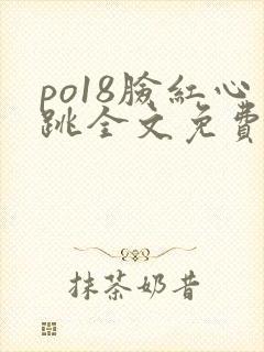 po18脸红心跳全文免费阅读笔趣阁
