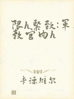 限h紧致:军人教官肉h