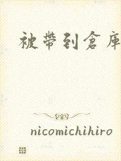 被带到仓库糟蹋