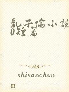 乱子伦小说500短篇