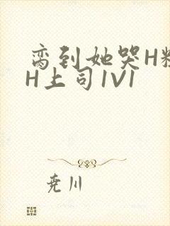 脔到她哭H粗话H上司1V1