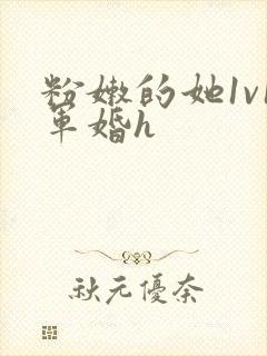 粉嫩的她1v1军婚h