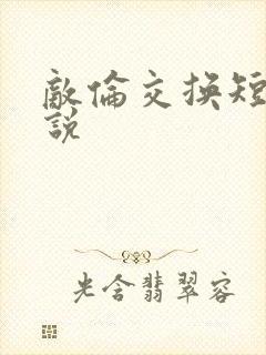 敌伦交换短篇小说