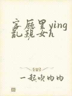 客厅里ying乱亲女h