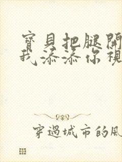 宝贝把腿开大让我添添你视频