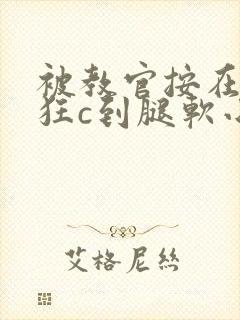 被教官按在寝室狂c到腿软小说