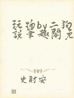 玩物by二狗小说笔趣阁免费阅读