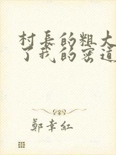 村长的粗大挺进了我的密道