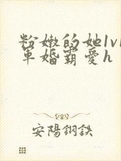 粉嫩的她1v1军婚霸爱h