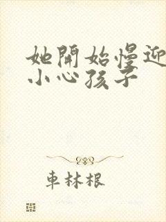 她开始慢迎迎合小心孩子