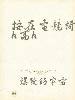 按在电竞椅上ch高h