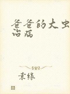 爸爸的大虫给你治病