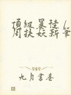 顶级暴徒 / 周扶妖新笔趣阁全文