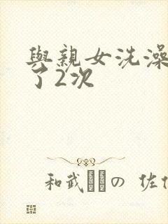 与亲女洗澡时伦了2次