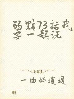 弱点73话我也要一起洗