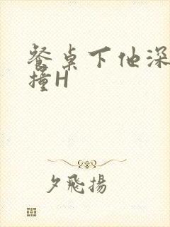 餐桌下他深深顶撞H