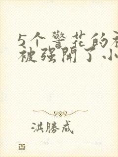 5个警花的初苞被强开了小说