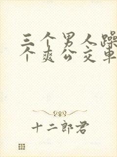 三个男人躁我一个爽公交车上