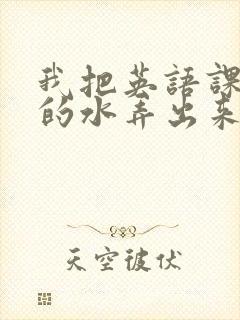 我把英语课代表的水弄出来了