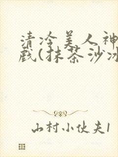 清冷美人神奇游戏(抹茶沙冰)