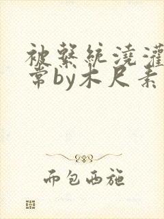 被系统浇灌的日常by木尺素