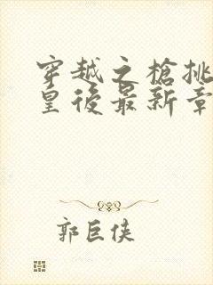 穿越之枪挑长孙皇后最新章节