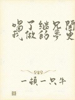 喝了继兄开的药我做的梦更精彩了