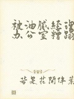 被油腻经理抱进办公室糟蹋h