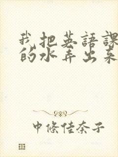 我把英语课代表的水弄出来了