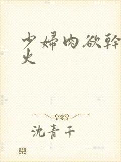 少妇肉欲干柴烈火