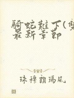 骑蛇难下(双)最新章节