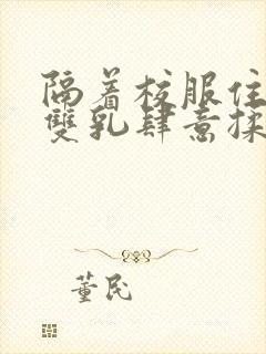 隔着校服住她的双乳肆意揉