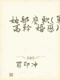 她那么软(军婚 高干 婚恋)完结