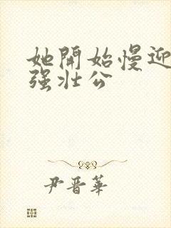 她开始慢迎迎合强壮公