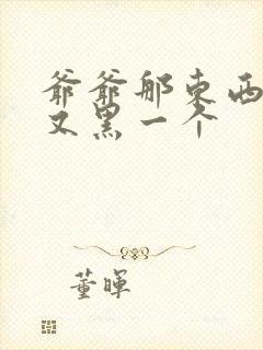 爷爷那东西又大又黑一个