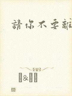 请你不要离开我