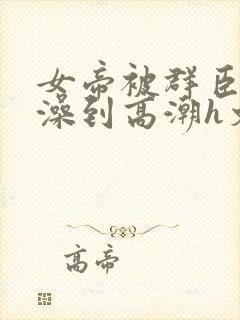 女帝被群臣伦流澡到高潮h文