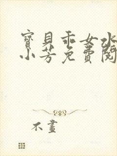 宝贝乖女水真多小芳免费阅读