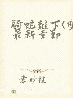 骑蛇难下(双)最新章节