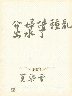 公妇借种乱h日出水了