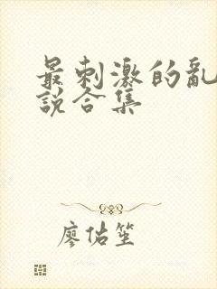 最刺激的乱惀小说合集